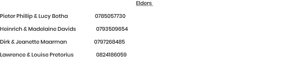 Elders Pieter Phillip & Lucy Botha 0785057730 Heinrich & Madelaine Davids 0793509654 Dirk & Jeanette Maarman 0797268485 Lawrence & Louise Pretorius 0824186059