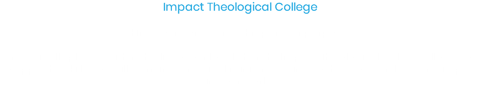 Impact Theological College Find your community. Prepare for purpose. Strategically placed within the life of our local church , Impact Theological College allows you to apply the skills you will learn in a practical ministry setting so that you can lead and impact in your world. 